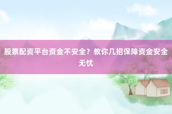 股票配资平台资金不安全？教你几招保障资金安全无忧