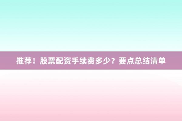 推荐！股票配资手续费多少？要点总结清单