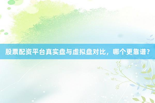 股票配资平台真实盘与虚拟盘对比，哪个更靠谱？