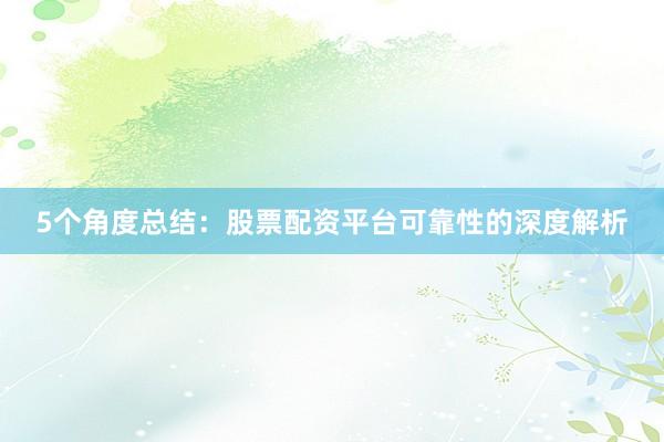 5个角度总结：股票配资平台可靠性的深度解析