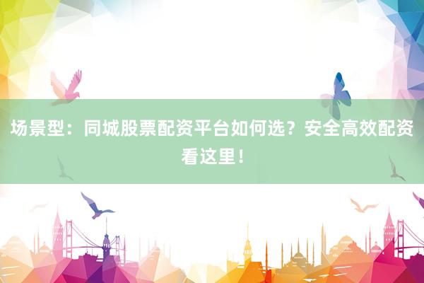 场景型：同城股票配资平台如何选？安全高效配资看这里！