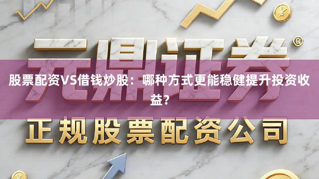 股票配资VS借钱炒股：哪种方式更能稳健提升投资收益？