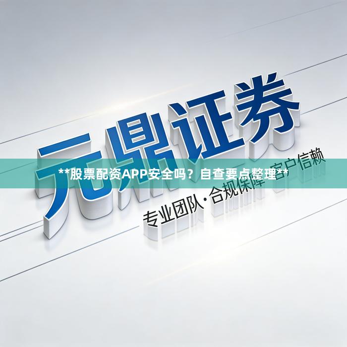 **股票配资APP安全吗？自查要点整理**