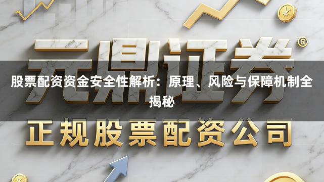 股票配资资金安全性解析：原理、风险与保障机制全揭秘