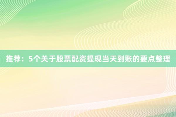 推荐：5个关于股票配资提现当天到账的要点整理