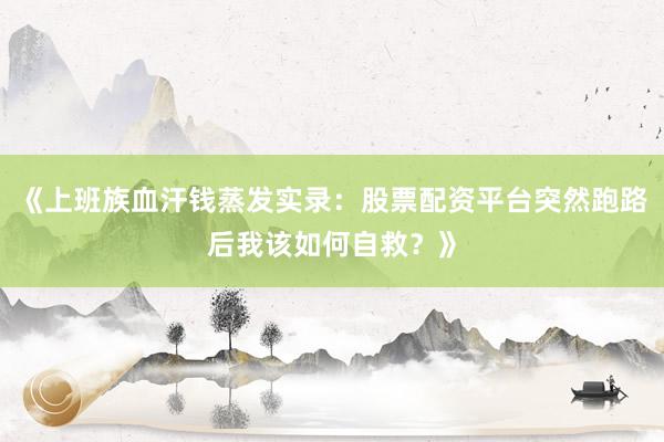 《上班族血汗钱蒸发实录：股票配资平台突然跑路后我该如何自救？》