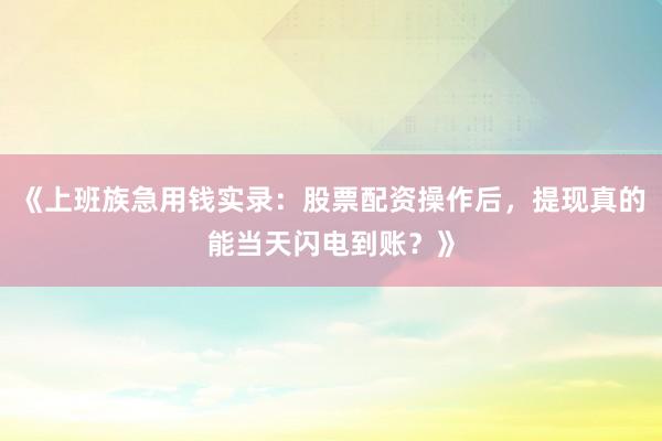 《上班族急用钱实录：股票配资操作后，提现真的能当天闪电到账？》
