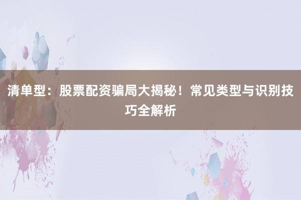 清单型：股票配资骗局大揭秘！常见类型与识别技巧全解析
