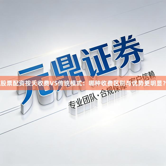 股票配资按天收费VS传统模式：哪种收费区别与优势更明显？