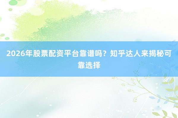 2026年股票配资平台靠谱吗？知乎达人来揭秘可靠选择