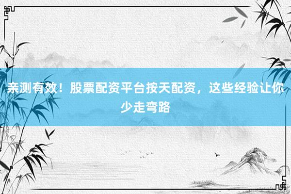 亲测有效！股票配资平台按天配资，这些经验让你少走弯路