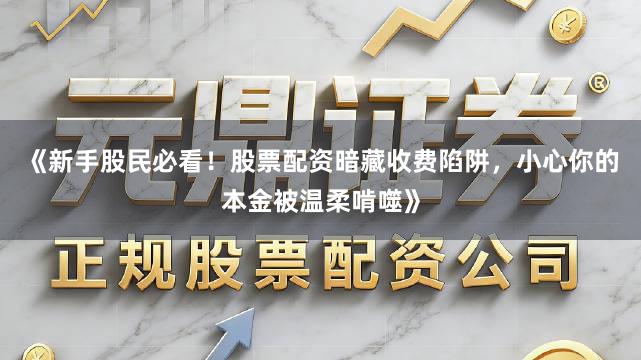 《新手股民必看！股票配资暗藏收费陷阱，小心你的本金被温柔啃噬》