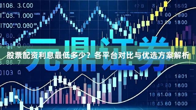 股票配资利息最低多少？各平台对比与优选方案解析