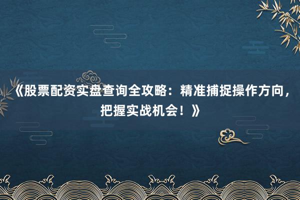 《股票配资实盘查询全攻略：精准捕捉操作方向，把握实战机会！》