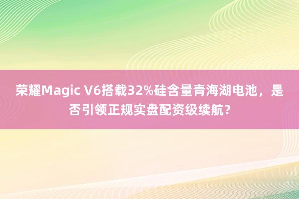 荣耀Magic V6搭载32%硅含量青海湖电池，是否引领正规实盘配资级续航？