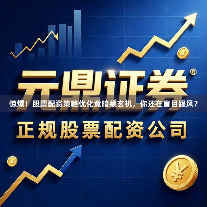 惊爆！股票配资策略优化竟暗藏玄机，你还在盲目跟风？