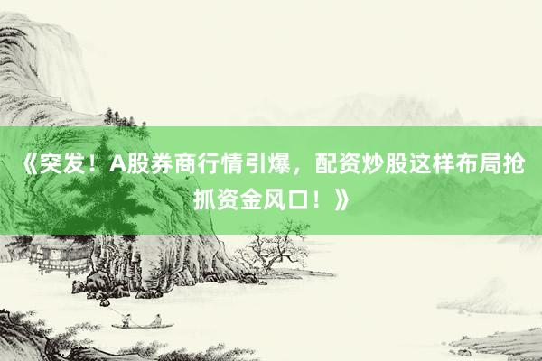 《突发！A股券商行情引爆，配资炒股这样布局抢抓资金风口！》