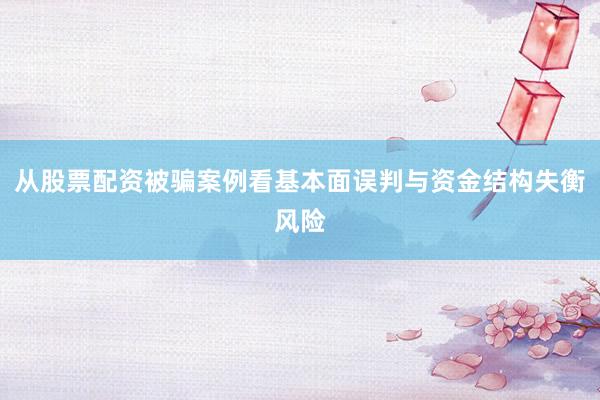 从股票配资被骗案例看基本面误判与资金结构失衡风险