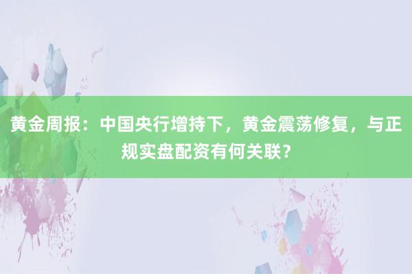 黄金周报：中国央行增持下，黄金震荡修复，与正规实盘配资有何关联？