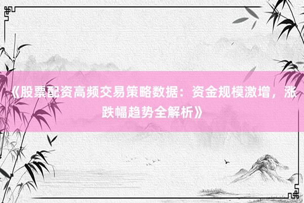 《股票配资高频交易策略数据：资金规模激增，涨跌幅趋势全解析》