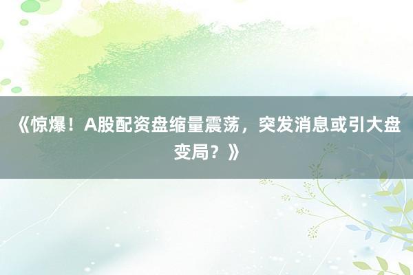 《惊爆！A股配资盘缩量震荡，突发消息或引大盘变局？》