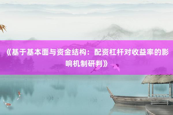 《基于基本面与资金结构：配资杠杆对收益率的影响机制研判》