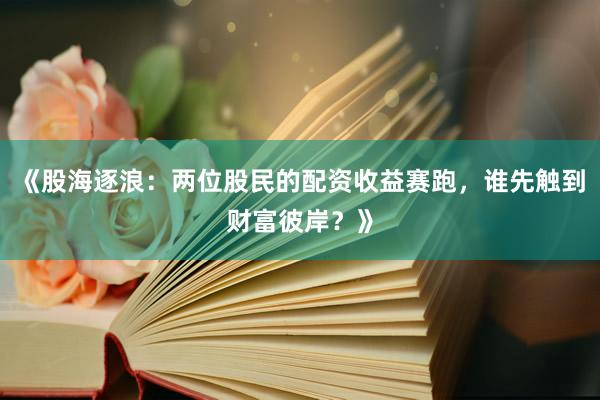 《股海逐浪：两位股民的配资收益赛跑，谁先触到财富彼岸？》