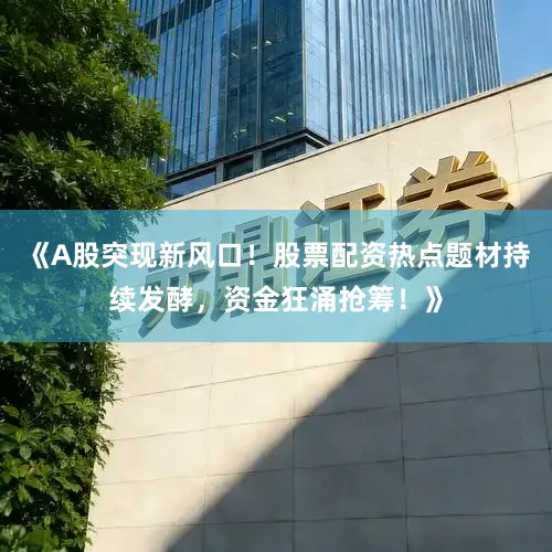 《A股突现新风口！股票配资热点题材持续发酵，资金狂涌抢筹！》