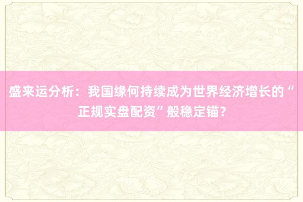 盛来运分析：我国缘何持续成为世界经济增长的“正规实盘配资”般稳定锚？