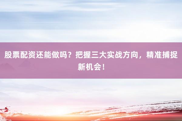股票配资还能做吗？把握三大实战方向，精准捕捉新机会！