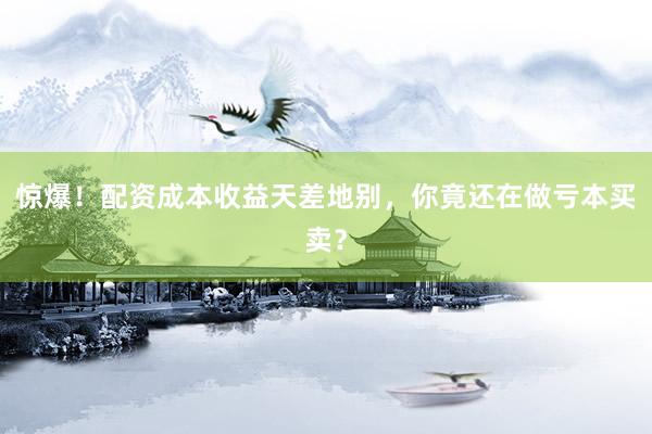 惊爆！配资成本收益天差地别，你竟还在做亏本买卖？