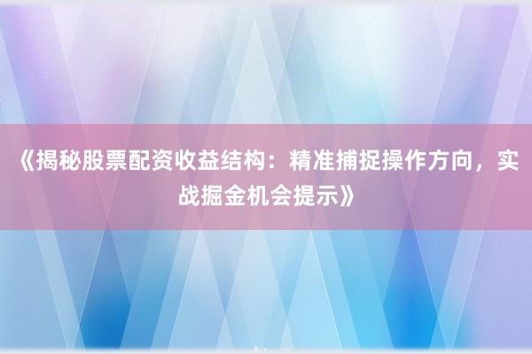 《揭秘股票配资收益结构：精准捕捉操作方向，实战掘金机会提示》