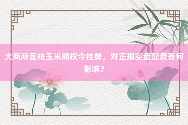 大商所豆粕玉米期权今挂牌，对正规实盘配资有何影响？