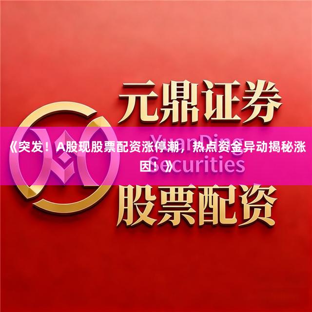 《突发！A股现股票配资涨停潮，热点资金异动揭秘涨因！》