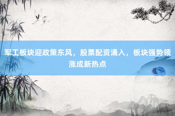 军工板块迎政策东风，股票配资涌入，板块强势领涨成新热点