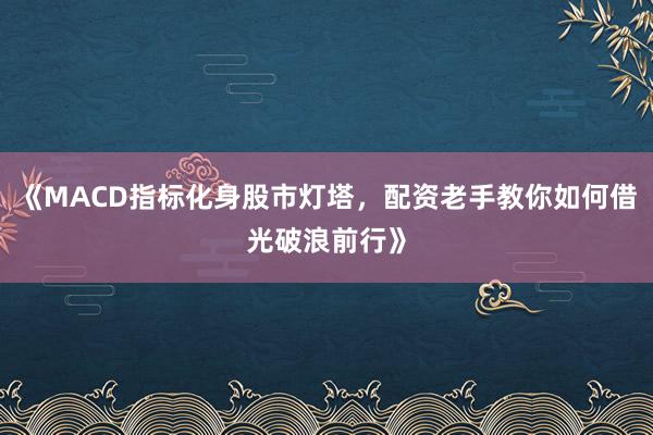 《MACD指标化身股市灯塔，配资老手教你如何借光破浪前行》