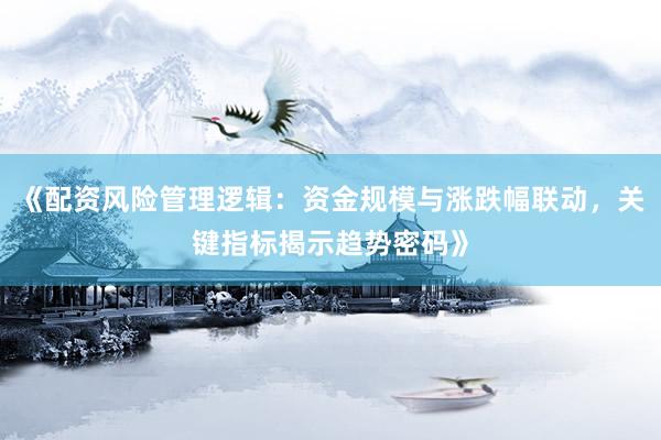 《配资风险管理逻辑：资金规模与涨跌幅联动，关键指标揭示趋势密码》