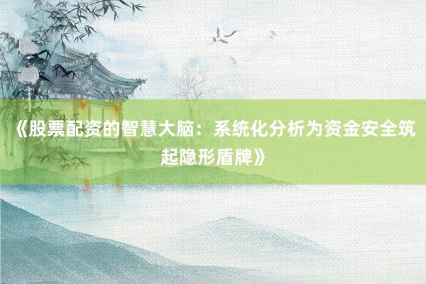 《股票配资的智慧大脑：系统化分析为资金安全筑起隐形盾牌》