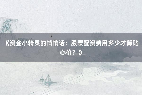 《资金小精灵的悄悄话：股票配资费用多少才算贴心价？》