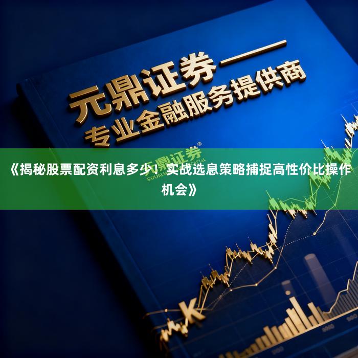 《揭秘股票配资利息多少！实战选息策略捕捉高性价比操作机会》