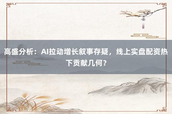 高盛分析：AI拉动增长叙事存疑，线上实盘配资热下贡献几何？