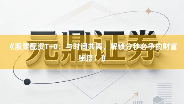 《股票配资T+0：与时间共舞，解锁分秒必争的财富秘籍！》