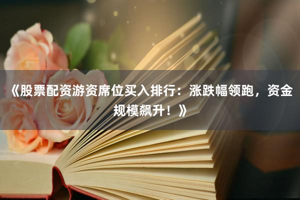 《股票配资游资席位买入排行：涨跌幅领跑，资金规模飙升！》