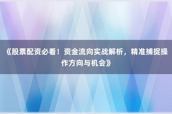 《股票配资必看！资金流向实战解析，精准捕捉操作方向与机会》