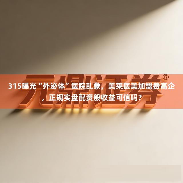 315曝光“外泌体”医院乱象，美莱医美加盟费高企，正规实盘配资般收益可信吗？