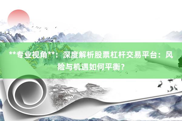 **专业视角**：深度解析股票杠杆交易平台：风险与机遇如何平衡？