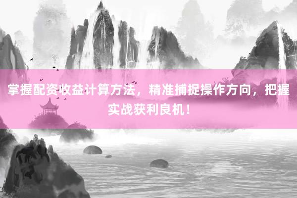 掌握配资收益计算方法，精准捕捉操作方向，把握实战获利良机！