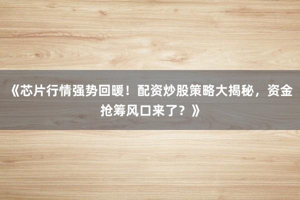《芯片行情强势回暖！配资炒股策略大揭秘，资金抢筹风口来了？》