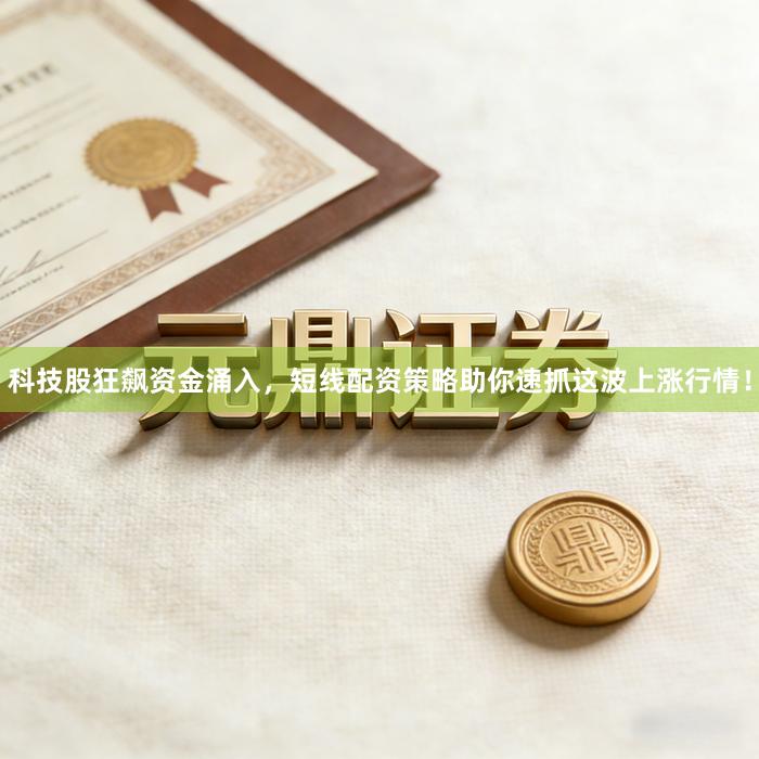科技股狂飙资金涌入，短线配资策略助你速抓这波上涨行情！