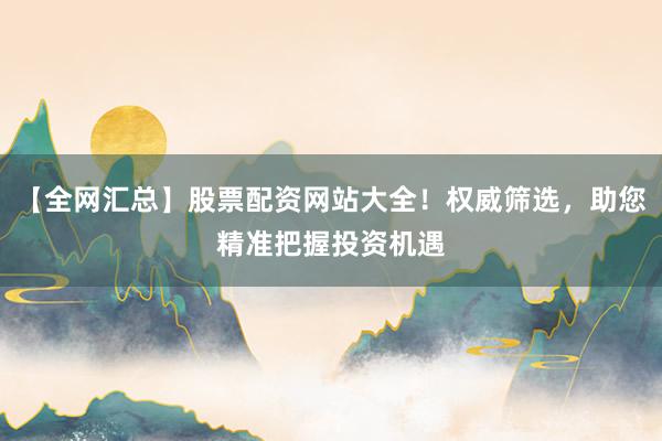 【全网汇总】股票配资网站大全！权威筛选，助您精准把握投资机遇